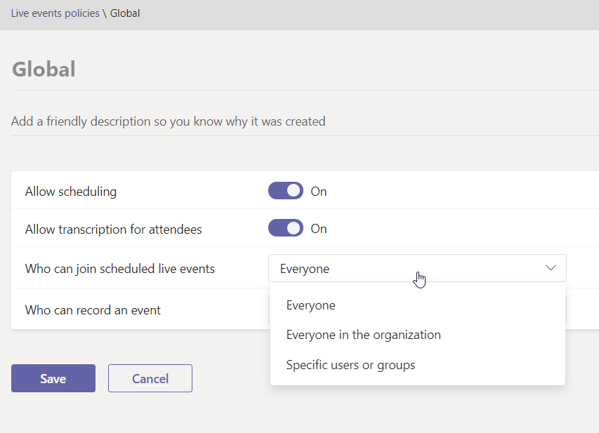 Live events policies \ Global 
Global 
Add a friendly description so you know why it was created 
Allow scheduling 
Allow transcription for attendees 
Who can join scheduled live events 
Who can record an event 
Cancel 
on 
O on 
Everyone 
Everyone 
Everyone in the organization 
Specific users or groups 